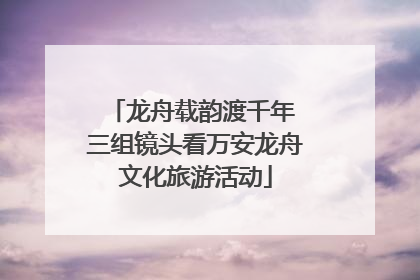 龙舟载韵渡千年 三组镜头看万安龙舟文化旅游活动