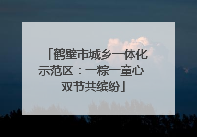 鹤壁市城乡一体化示范区：一粽一童心 双节共缤纷