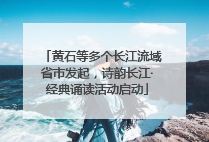 黄石等多个长江流域省市发起，诗韵长江·经典诵读活动启动