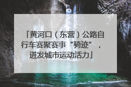黄河口（东营）公路自行车赛聚赛事“骑迹”，迸发城市运动活力