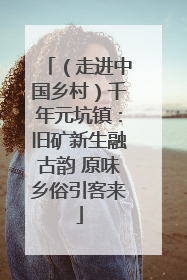 （走进中国乡村）千年元坑镇：旧矿新生融古韵 原味乡俗引客来