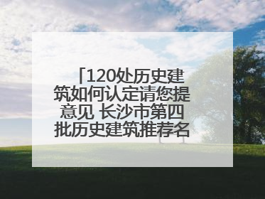 120处历史建筑如何认定请您提意见 长沙市第四批历史建筑推荐名单出炉