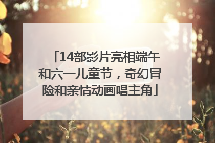 14部影片亮相端午和六一儿童节，奇幻冒险和亲情动画唱主角