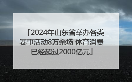 2024年山东省举办各类赛事活动8万余场 体育消费已经超过2000亿元