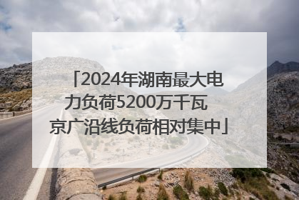 2024年湖南最大电力负荷5200万千瓦 京广沿线负荷相对集中