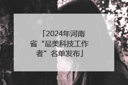 2024年河南省“最美科技工作者”名单发布