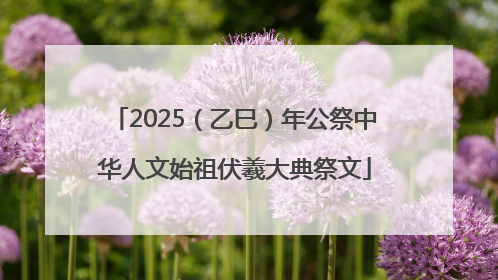 2025（乙巳）年公祭中华人文始祖伏羲大典祭文