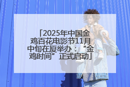 2025年中国金鸡百花电影节11月中旬在厦举办：“金鸡时间”正式启动