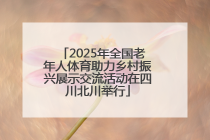 2025年全国老年人体育助力乡村振兴展示交流活动在四川北川举行