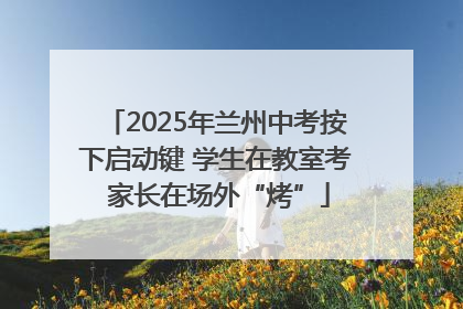 2025年兰州中考按下启动键 学生在教室考 家长在场外“烤”