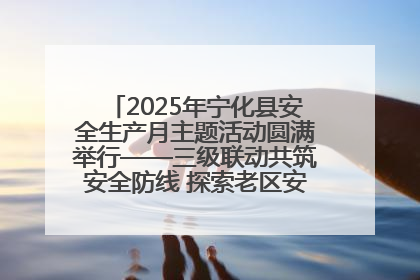 2025年宁化县安全生产月主题活动圆满举行——三级联动共筑安全防线 探索老区安全发展新路径