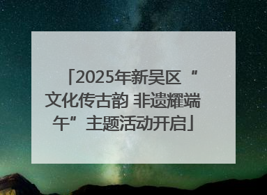 2025年新吴区“文化传古韵 非遗耀端午”主题活动开启