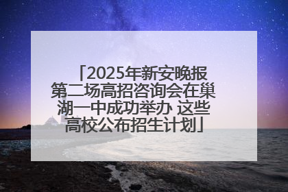 2025年新安晚报第二场高招咨询会在巢湖一中成功举办 这些高校公布招生计划