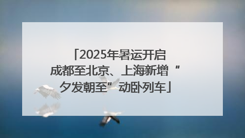 2025年暑运开启 成都至北京、上海新增“夕发朝至”动卧列车