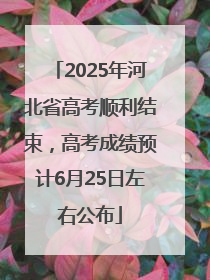 2025年河北省高考顺利结束，高考成绩预计6月25日左右公布