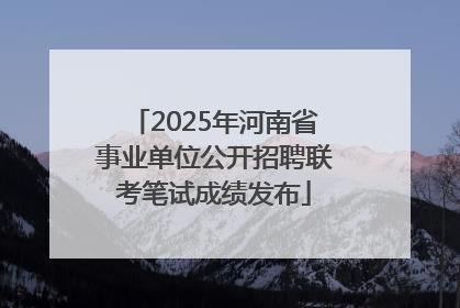 2025年河南省事业单位公开招聘联考笔试成绩发布