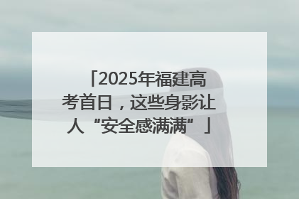 2025年福建高考首日，这些身影让人“安全感满满”