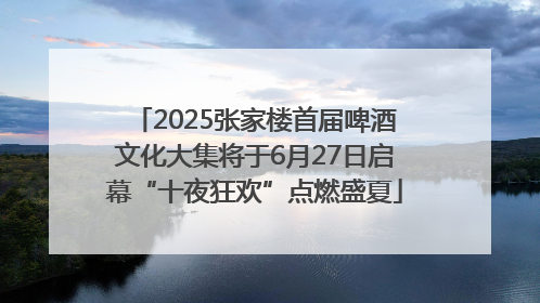 2025张家楼首届啤酒文化大集将于6月27日启幕“十夜狂欢”点燃盛夏