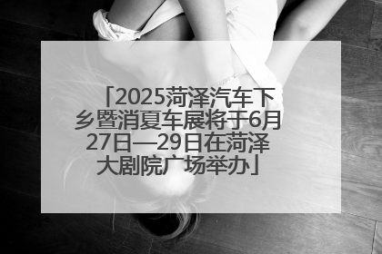 2025菏泽汽车下乡暨消夏车展将于6月27日—29日在菏泽大剧院广场举办