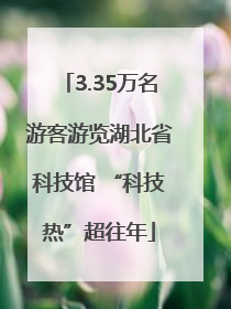 3.35万名游客游览湖北省科技馆 “科技热”超往年