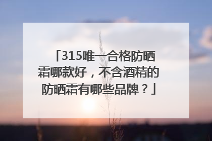 315唯一合格防晒霜哪款好，不含酒精的防晒霜有哪些品牌？