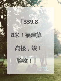 339.88米！福建第一高楼，竣工验收！