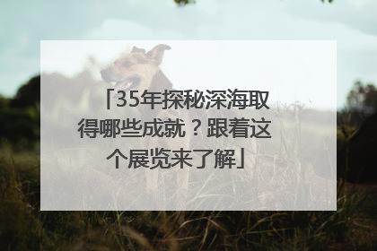 35年探秘深海取得哪些成就？跟着这个展览来了解