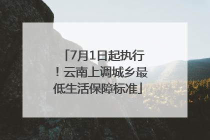 7月1日起执行！云南上调城乡最低生活保障标准