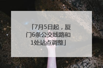 7月5日起，厦门6条公交线路和1处站点调整
