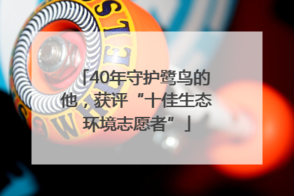 40年守护鹭鸟的他，获评“十佳生态环境志愿者”