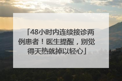 48小时内连续接诊两例患者！医生提醒，别觉得天热就掉以轻心