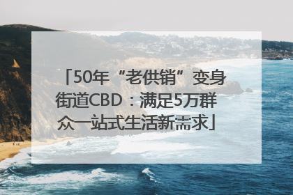 50年“老供销”变身街道CBD:满足5万群众一站式生活新需求