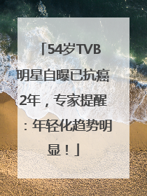 54岁TVB明星自曝已抗癌2年，专家提醒：年轻化趋势明显！
