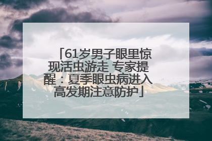 61岁男子眼里惊现活虫游走 专家提醒：夏季眼虫病进入高发期注意防护