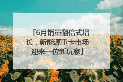 6月销量翻倍式增长，新能源重卡市场迎来一位新玩家