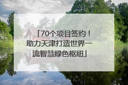 70个项目签约！助力天津打造世界一流智慧绿色枢纽