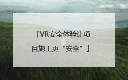VR安全体验让项目施工更“安全”
